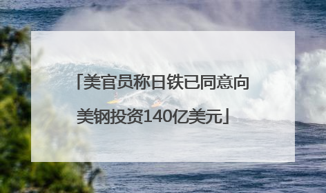 美官员称日铁已同意向美钢投资140亿美元