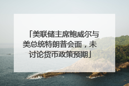 美联储主席鲍威尔与美总统特朗普会面，未讨论货币政策预期