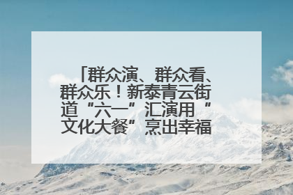 群众演、群众看、群众乐！新泰青云街道“六一”汇演用“文化大餐”烹出幸福“烟火气”