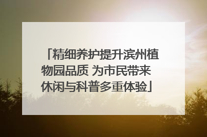 精细养护提升滨州植物园品质 为市民带来休闲与科普多重体验