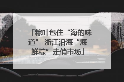 粽叶包住“海的味道” 浙江沿海“海鲜粽”走俏市场