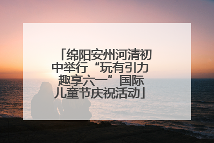 绵阳安州河清初中举行“玩有引力 趣享六一”国际儿童节庆祝活动