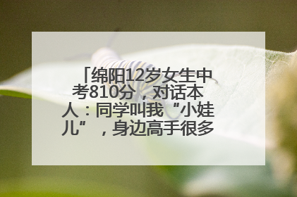 绵阳12岁女生中考810分，对话本人：同学叫我“小娃儿”，身边高手很多，我一直在追赶