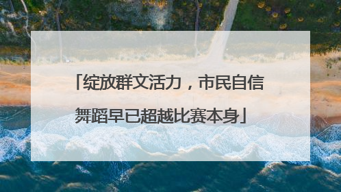 绽放群文活力，市民自信舞蹈早已超越比赛本身