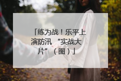 练为战！乐平上演防汛 “实战大片”（图）