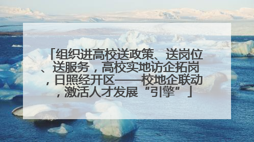 组织进高校送政策、送岗位、送服务，高校实地访企拓岗，日照经开区——校地企联动，激活人才发展“引擎”