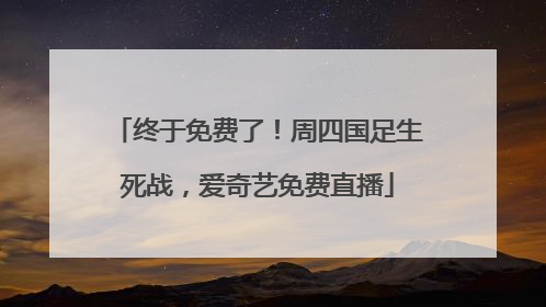终于免费了！周四国足生死战，爱奇艺免费直播