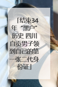 结束34年“黑户”历史 四川自贡男子领到自己的第一张二代身份证
