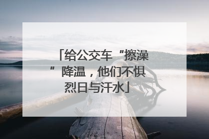 给公交车“擦澡”降温，他们不惧烈日与汗水