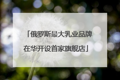俄罗斯最大乳业品牌在华开设首家旗舰店