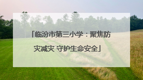 临汾市第三小学：聚焦防灾减灾 守护生命安全