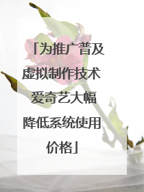 为推广普及虚拟制作技术 爱奇艺大幅降低系统使用价格