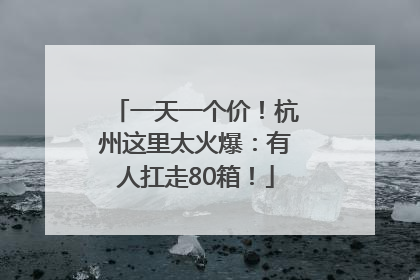 一天一个价！杭州这里太火爆：有人扛走80箱！