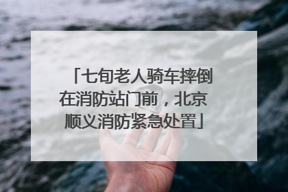 七旬老人骑车摔倒在消防站门前，北京顺义消防紧急处置