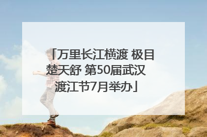 万里长江横渡 极目楚天舒 第50届武汉渡江节7月举办