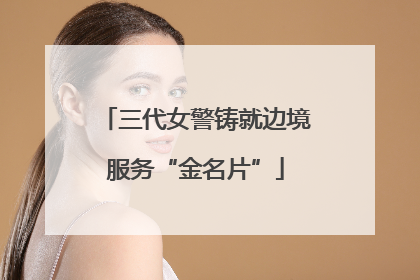 三代女警铸就边境服务“金名片”