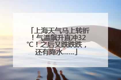 上海天气马上转折！气温飙升直冲32℃！之后又跌跌跌，还有降水……