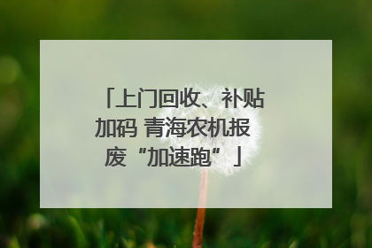 上门回收、补贴加码 青海农机报废“加速跑”