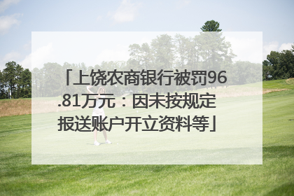 上饶农商银行被罚96.81万元：因未按规定报送账户开立资料等