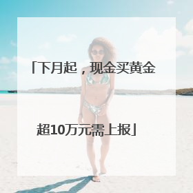 下月起，现金买黄金超10万元需上报