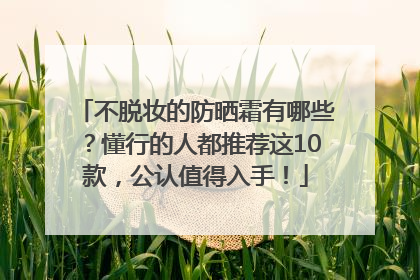 不脱妆的防晒霜有哪些？懂行的人都推荐这10款，公认值得入手！