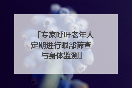 专家呼吁老年人定期进行眼部筛查与身体监测