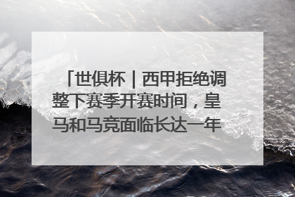 世俱杯｜西甲拒绝调整下赛季开赛时间，皇马和马竞面临长达一年的“魔鬼赛程”