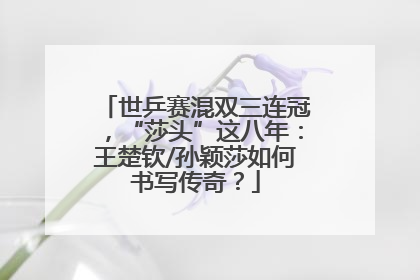 世乒赛混双三连冠，“莎头”这八年：王楚钦/孙颖莎如何书写传奇？