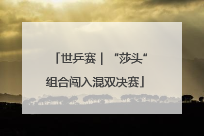 世乒赛｜“莎头”组合闯入混双决赛