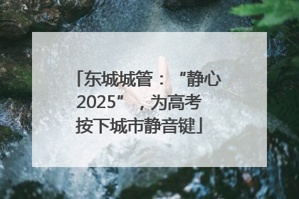 东城城管：“静心2025”，为高考按下城市静音键