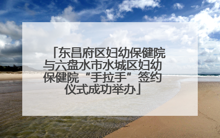 东昌府区妇幼保健院与六盘水市水城区妇幼保健院“手拉手”签约仪式成功举办
