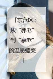 东营区：从“养老”到“享老”的温暖蝶变