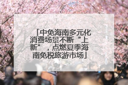 中免海南多元化消费场景不断“上新”，点燃夏季海南免税旅游市场