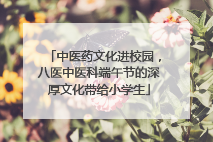 中医药文化进校园，八医中医科端午节的深厚文化带给小学生