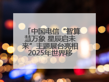 中国电信“智算慧万象 星辰启未来”主题展台亮相2025年世界移动通信大会