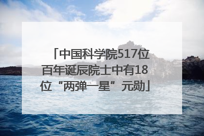 中国科学院517位百年诞辰院士中有18位“两弹一星”元勋