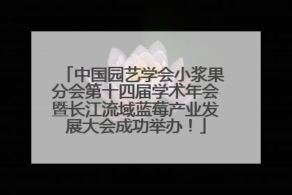 中国园艺学会小浆果分会第十四届学术年会暨长江流域蓝莓产业发展大会成功举办！