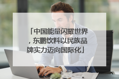 中国能量闪耀世界，东鹏饮料以民族品牌实力迈向国际化