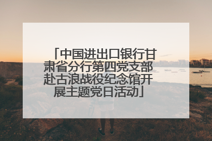 中国进出口银行甘肃省分行第四党支部赴古浪战役纪念馆开展主题党日活动