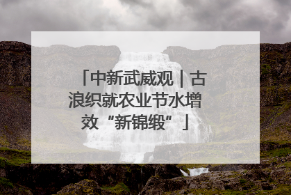 中新武威观｜古浪织就农业节水增效“新锦缎”