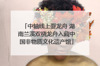 中轴线上耍龙舟 湖南兰溪双桡龙舟入藏中国非物质文化遗产馆