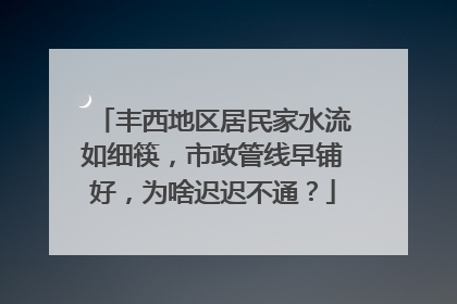 丰西地区居民家水流如细筷，市政管线早铺好，为啥迟迟不通？