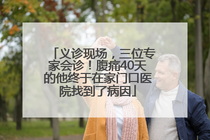 义诊现场，三位专家会诊！腹痛40天的他终于在家门口医院找到了病因