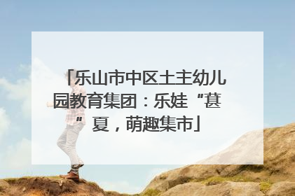 乐山市中区土主幼儿园教育集团：乐娃“葚”夏，萌趣集市