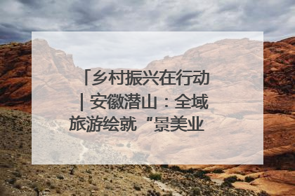 乡村振兴在行动｜安徽潜山：全域旅游绘就“景美业兴民富”新画卷