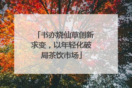 书亦烧仙草创新求变，以年轻化破局茶饮市场