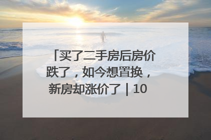 买了二手房后房价跌了，如今想置换，新房却涨价了｜100个买房故事
