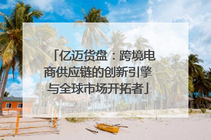 亿迈货盘：跨境电商供应链的创新引擎与全球市场开拓者