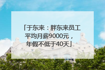 于东来：胖东来员工平均月薪9000元，年假不低于40天