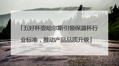 五好杯壶哈尔斯引领保温杯行业标准，推动产品品质升级